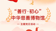 “善行·初心”赴中华慈善博物馆开展主题党日活动